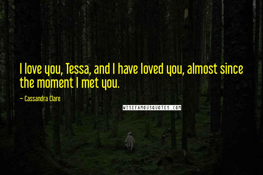 Cassandra Clare Quotes: I love you, Tessa, and I have loved you, almost since the moment I met you.