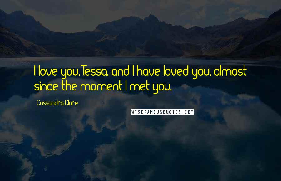 Cassandra Clare Quotes: I love you, Tessa, and I have loved you, almost since the moment I met you.