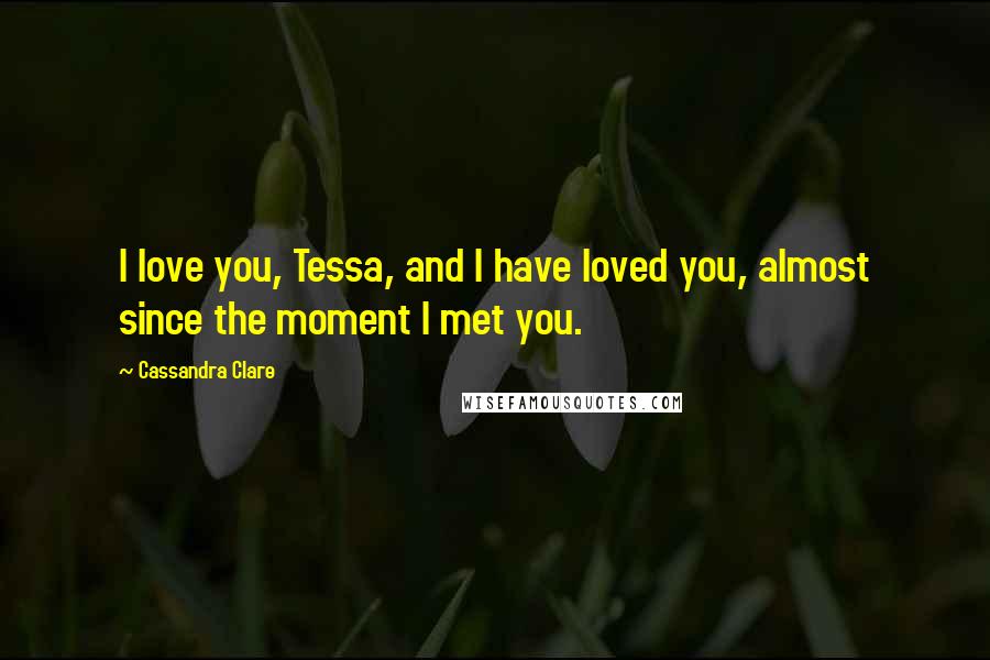 Cassandra Clare Quotes: I love you, Tessa, and I have loved you, almost since the moment I met you.