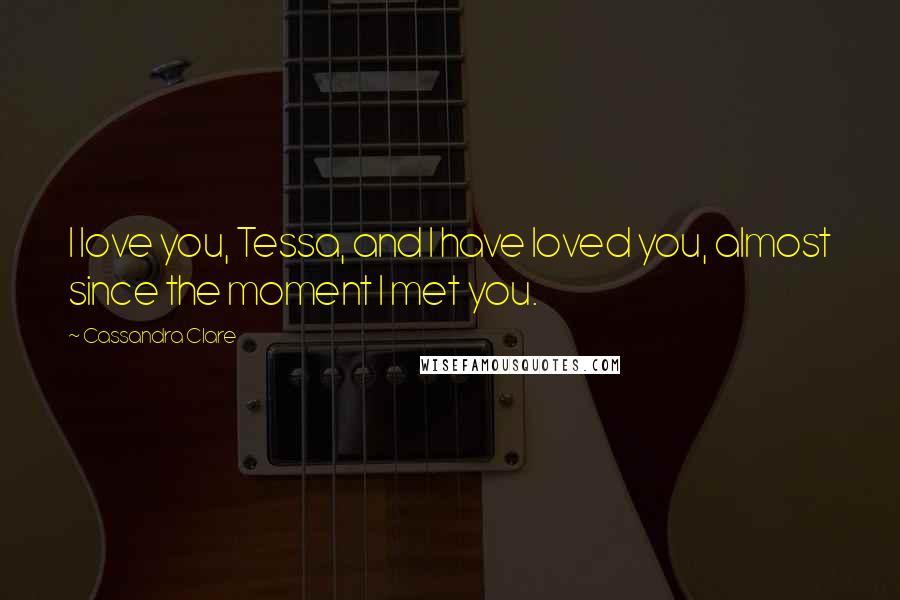 Cassandra Clare Quotes: I love you, Tessa, and I have loved you, almost since the moment I met you.