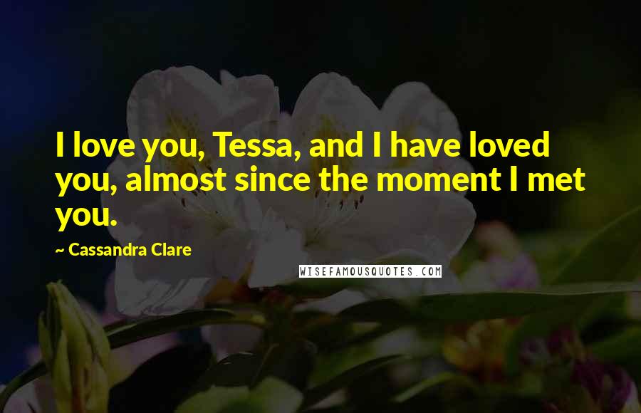 Cassandra Clare Quotes: I love you, Tessa, and I have loved you, almost since the moment I met you.