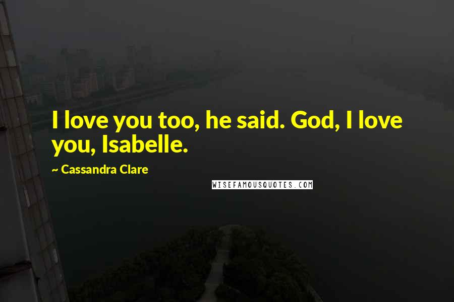 Cassandra Clare Quotes: I love you too, he said. God, I love you, Isabelle.