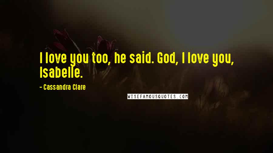 Cassandra Clare Quotes: I love you too, he said. God, I love you, Isabelle.