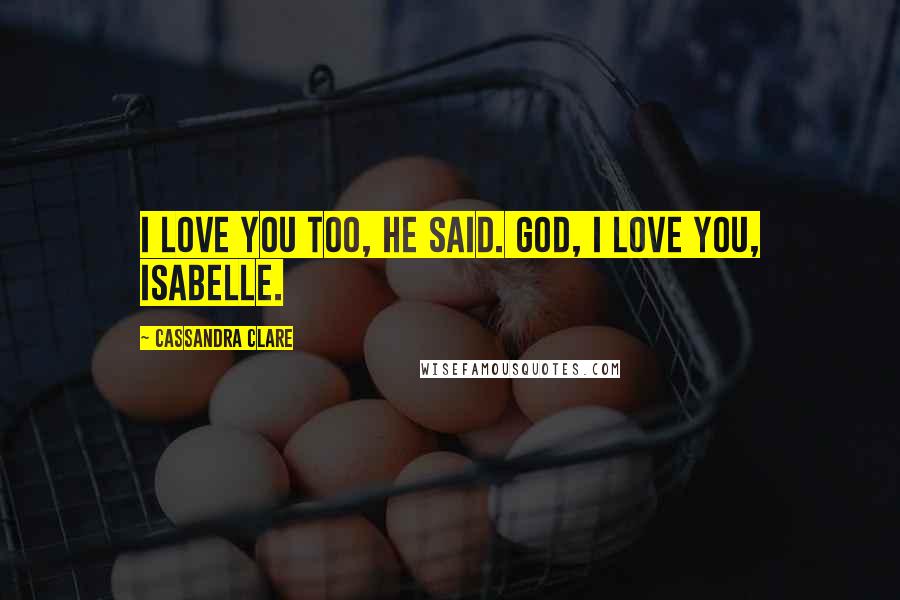 Cassandra Clare Quotes: I love you too, he said. God, I love you, Isabelle.