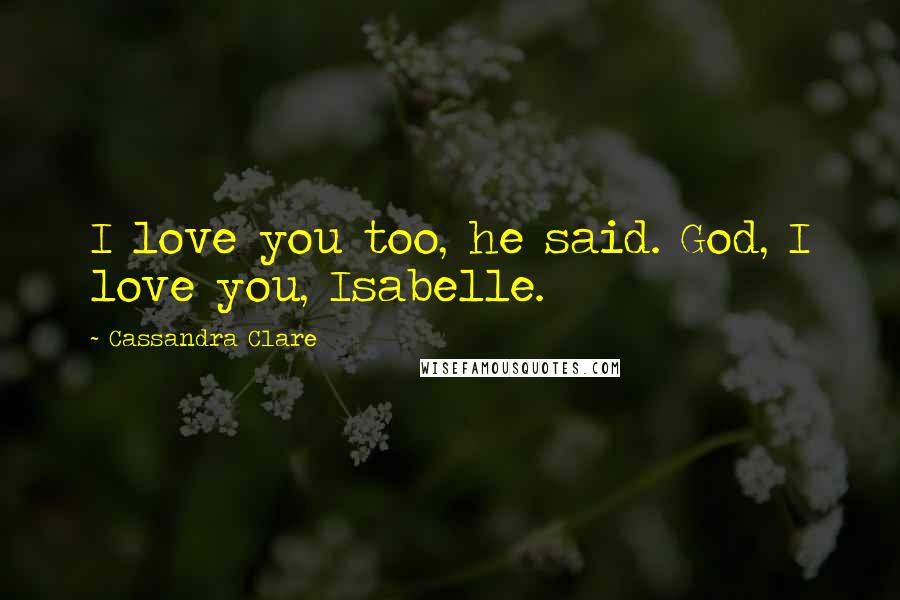 Cassandra Clare Quotes: I love you too, he said. God, I love you, Isabelle.