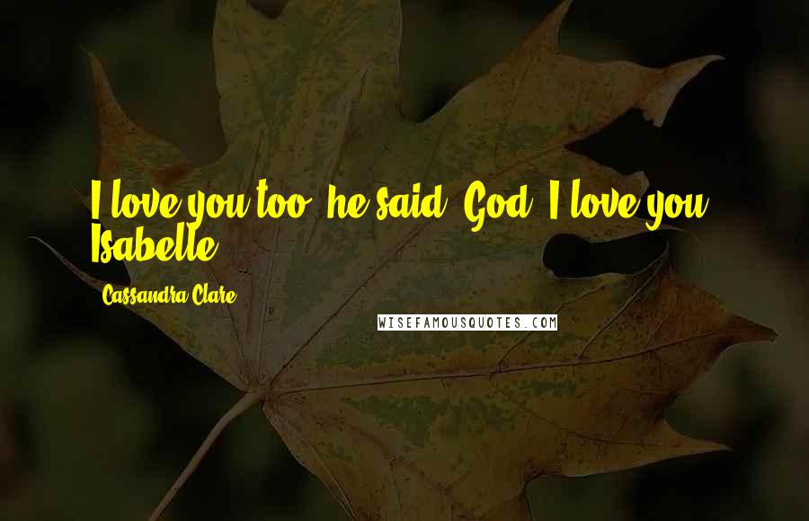 Cassandra Clare Quotes: I love you too, he said. God, I love you, Isabelle.