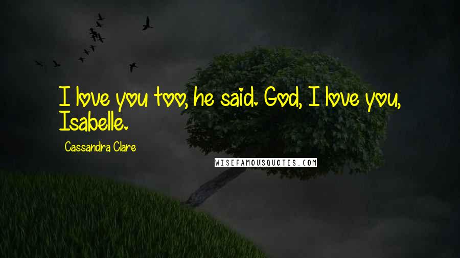 Cassandra Clare Quotes: I love you too, he said. God, I love you, Isabelle.