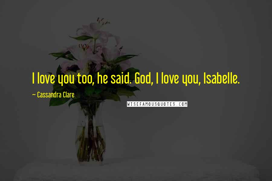 Cassandra Clare Quotes: I love you too, he said. God, I love you, Isabelle.