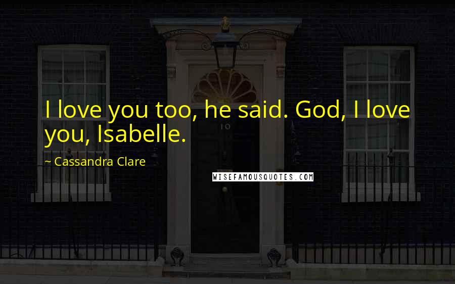 Cassandra Clare Quotes: I love you too, he said. God, I love you, Isabelle.