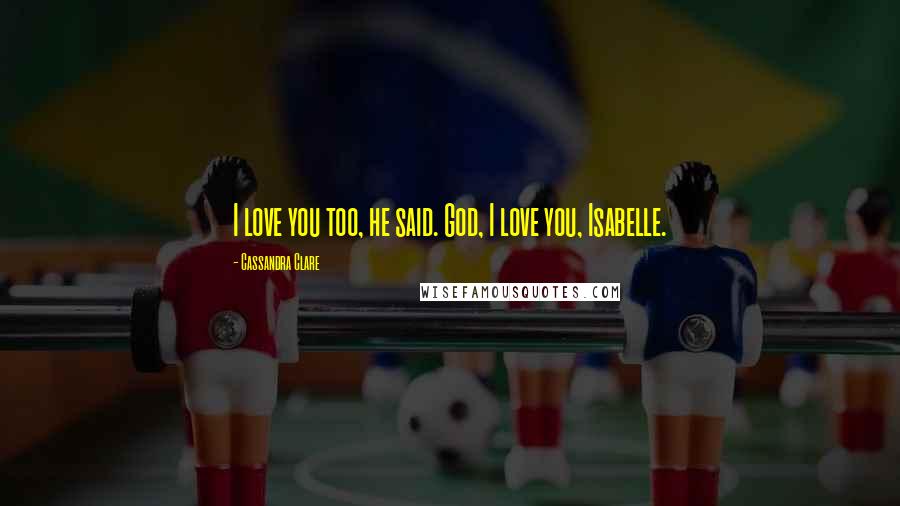 Cassandra Clare Quotes: I love you too, he said. God, I love you, Isabelle.