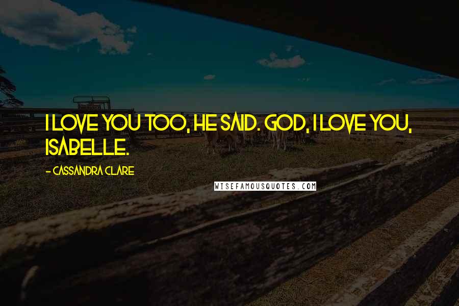 Cassandra Clare Quotes: I love you too, he said. God, I love you, Isabelle.