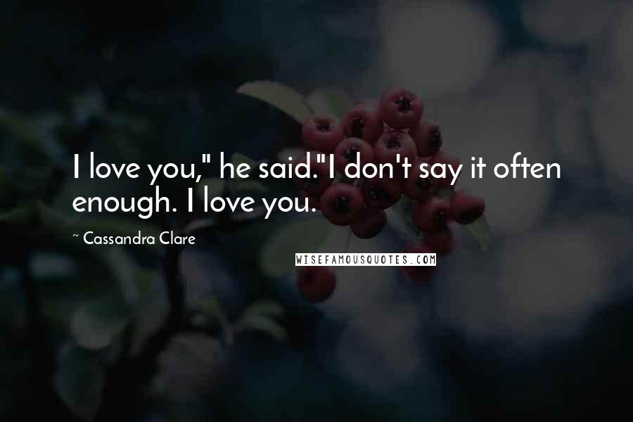 Cassandra Clare Quotes: I love you," he said."I don't say it often enough. I love you.