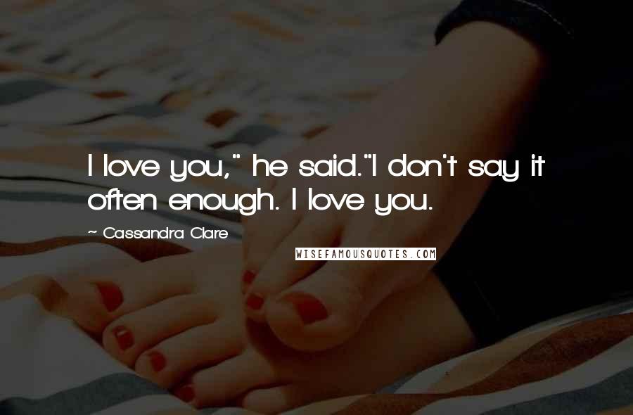 Cassandra Clare Quotes: I love you," he said."I don't say it often enough. I love you.