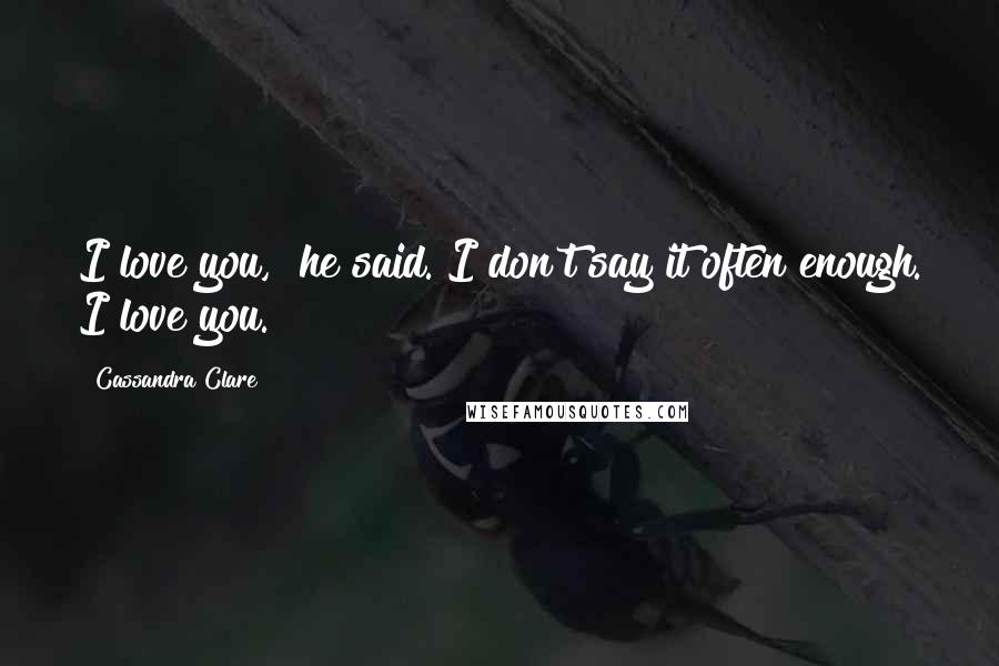 Cassandra Clare Quotes: I love you," he said."I don't say it often enough. I love you.