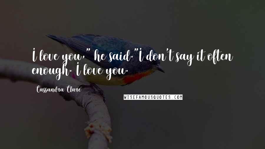 Cassandra Clare Quotes: I love you," he said."I don't say it often enough. I love you.