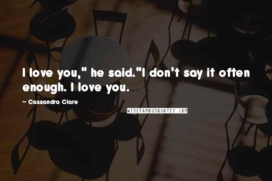 Cassandra Clare Quotes: I love you," he said."I don't say it often enough. I love you.