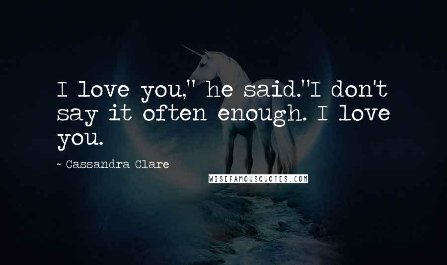 Cassandra Clare Quotes: I love you," he said."I don't say it often enough. I love you.