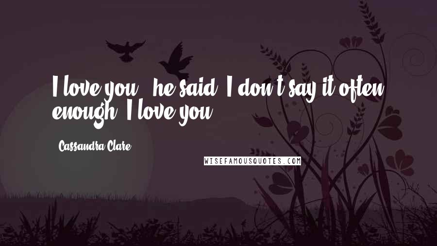 Cassandra Clare Quotes: I love you," he said."I don't say it often enough. I love you.