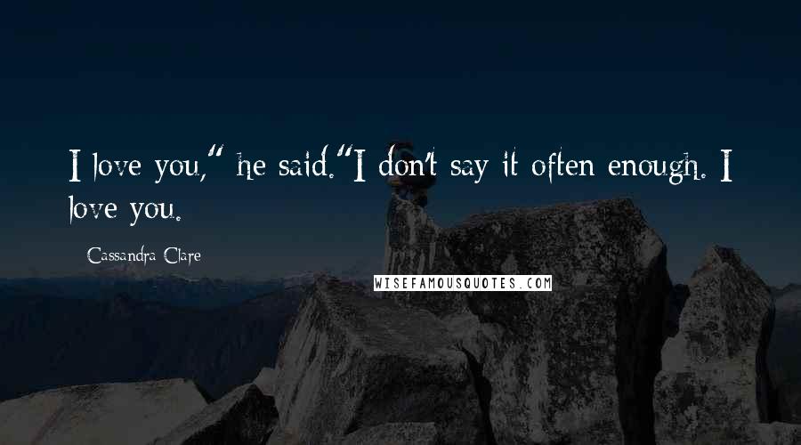 Cassandra Clare Quotes: I love you," he said."I don't say it often enough. I love you.