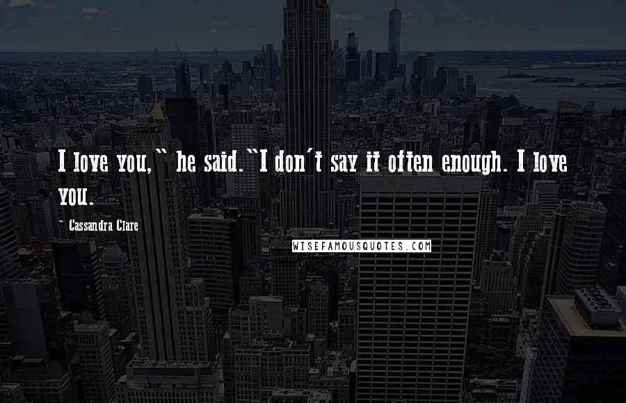 Cassandra Clare Quotes: I love you," he said."I don't say it often enough. I love you.