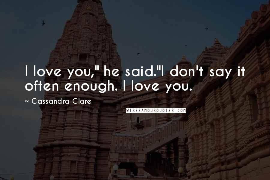 Cassandra Clare Quotes: I love you," he said."I don't say it often enough. I love you.