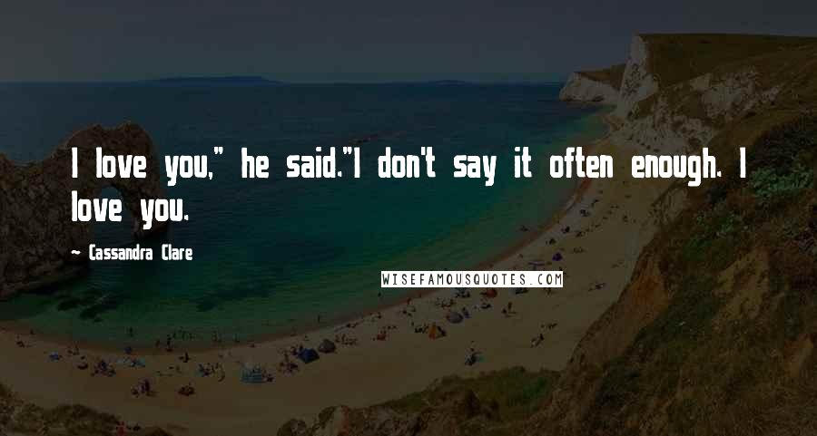 Cassandra Clare Quotes: I love you," he said."I don't say it often enough. I love you.