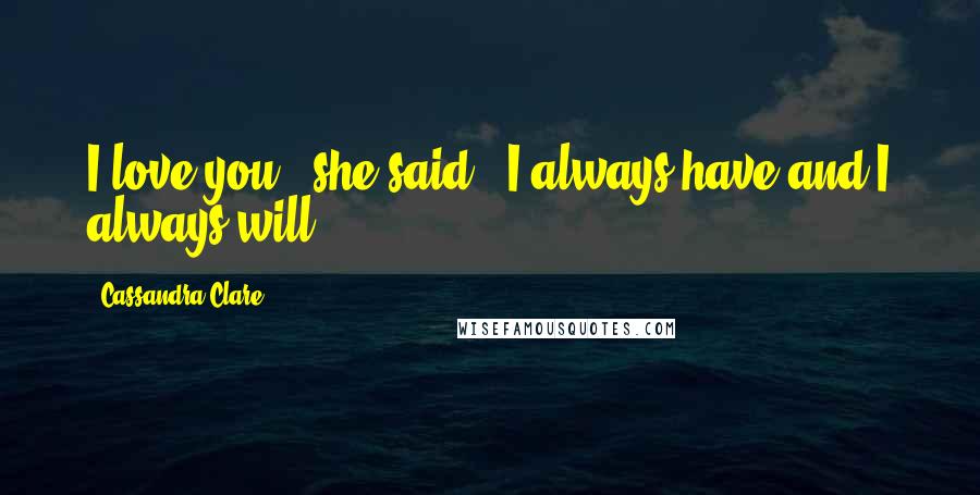 Cassandra Clare Quotes: I love you," she said. "I always have and I always will.