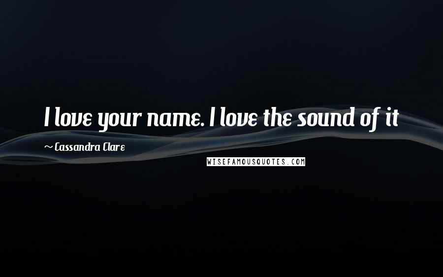 Cassandra Clare Quotes: I love your name. I love the sound of it