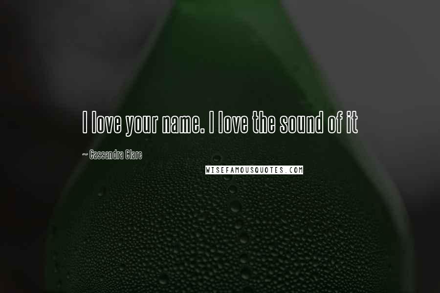 Cassandra Clare Quotes: I love your name. I love the sound of it