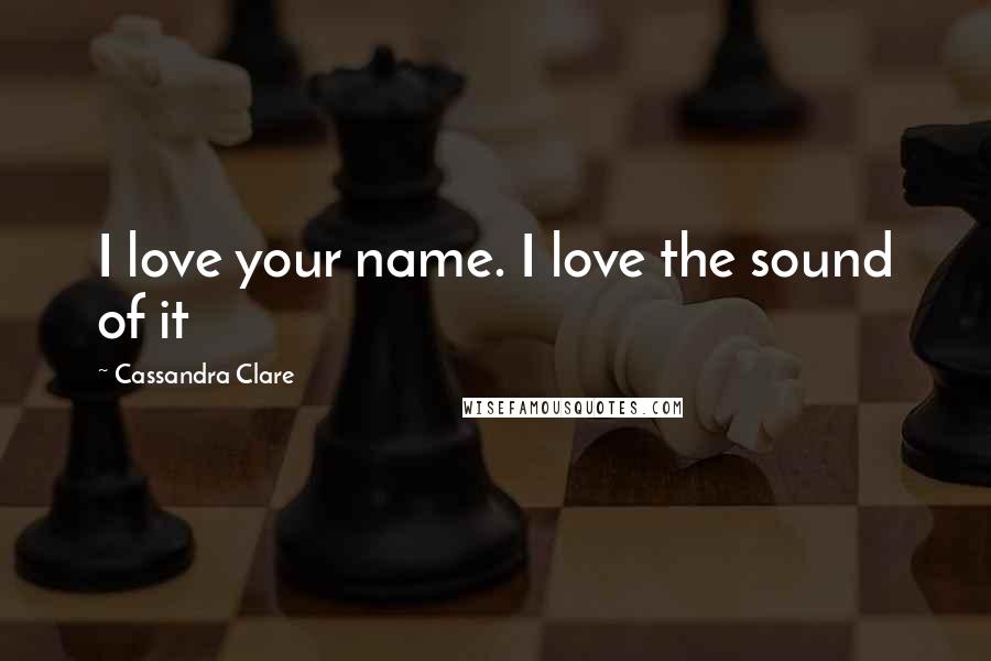 Cassandra Clare Quotes: I love your name. I love the sound of it