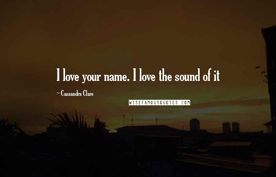 Cassandra Clare Quotes: I love your name. I love the sound of it