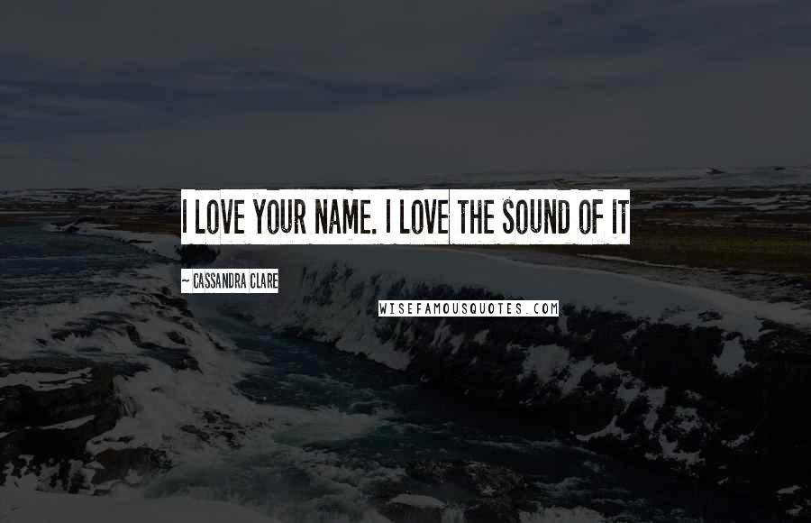 Cassandra Clare Quotes: I love your name. I love the sound of it