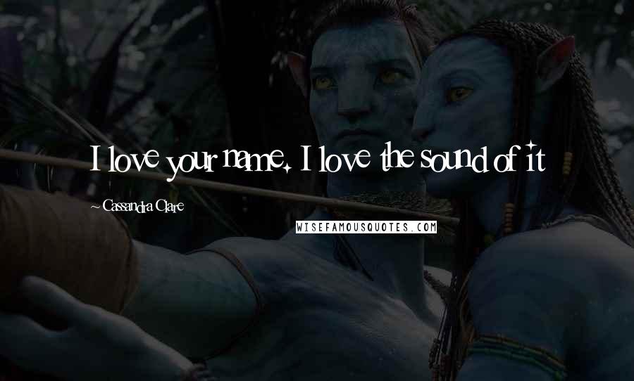 Cassandra Clare Quotes: I love your name. I love the sound of it