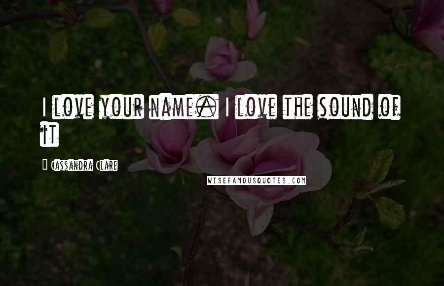 Cassandra Clare Quotes: I love your name. I love the sound of it