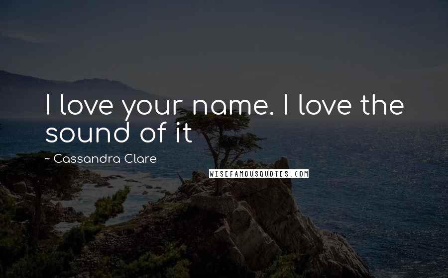 Cassandra Clare Quotes: I love your name. I love the sound of it