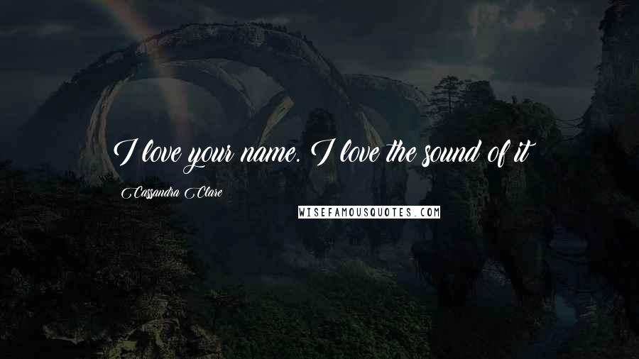 Cassandra Clare Quotes: I love your name. I love the sound of it