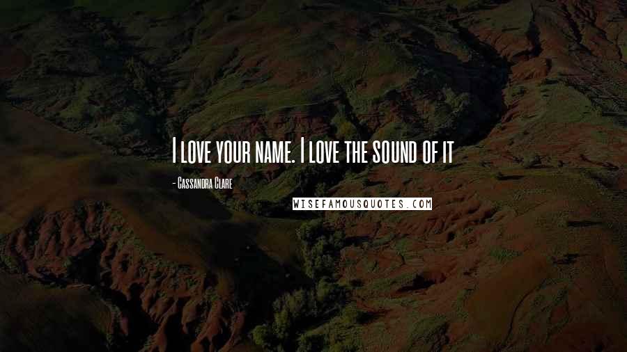 Cassandra Clare Quotes: I love your name. I love the sound of it