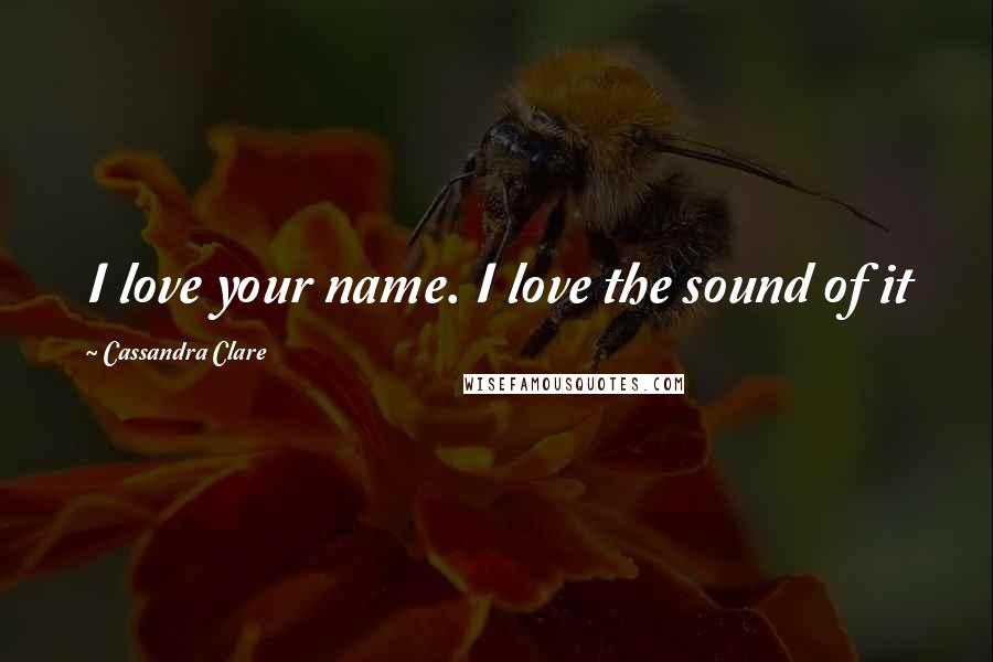 Cassandra Clare Quotes: I love your name. I love the sound of it