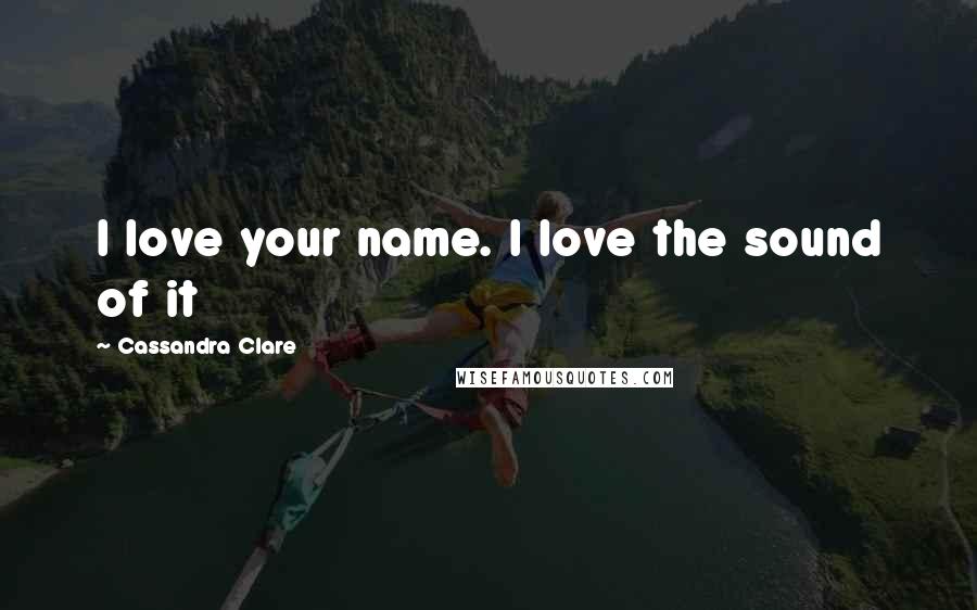 Cassandra Clare Quotes: I love your name. I love the sound of it