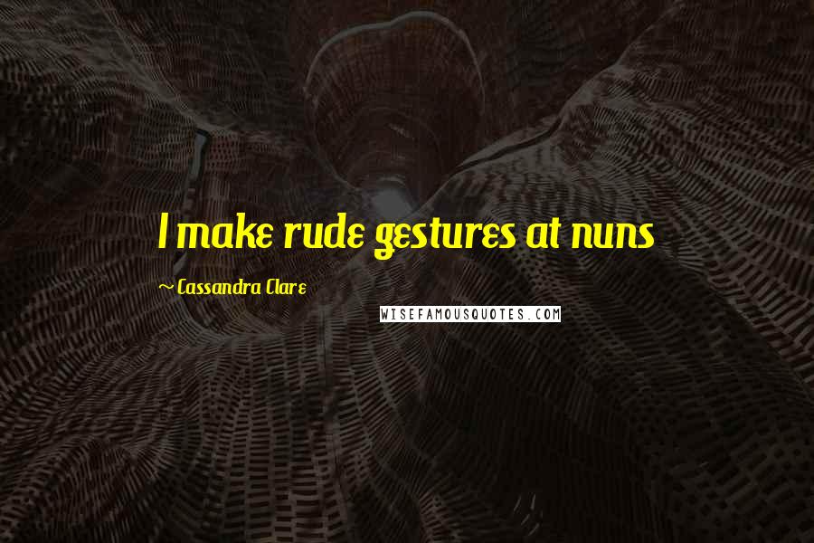 Cassandra Clare Quotes: I make rude gestures at nuns