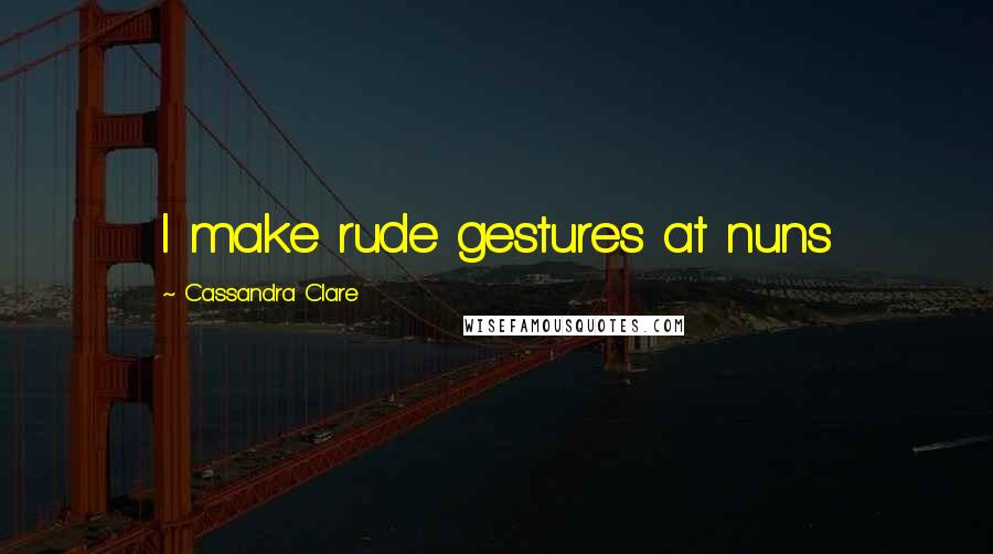 Cassandra Clare Quotes: I make rude gestures at nuns