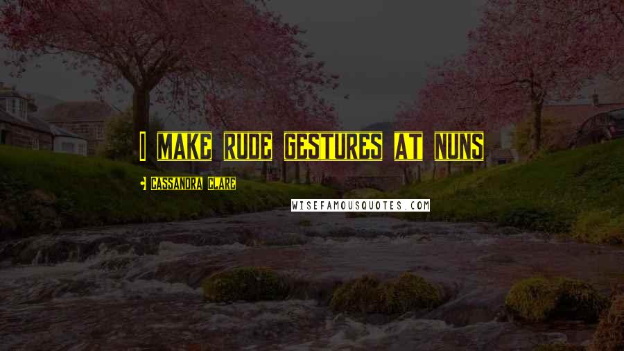 Cassandra Clare Quotes: I make rude gestures at nuns