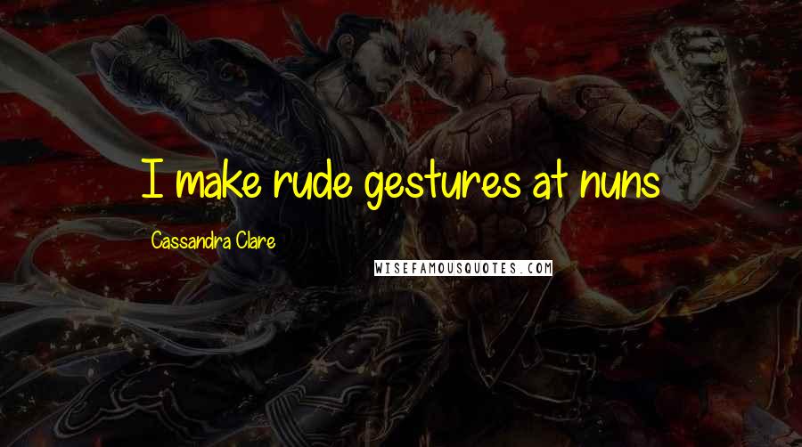 Cassandra Clare Quotes: I make rude gestures at nuns