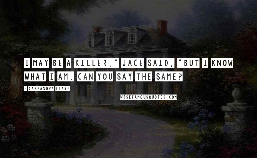 Cassandra Clare Quotes: I may be a killer," Jace said, "but I know what I am. Can you say the same?