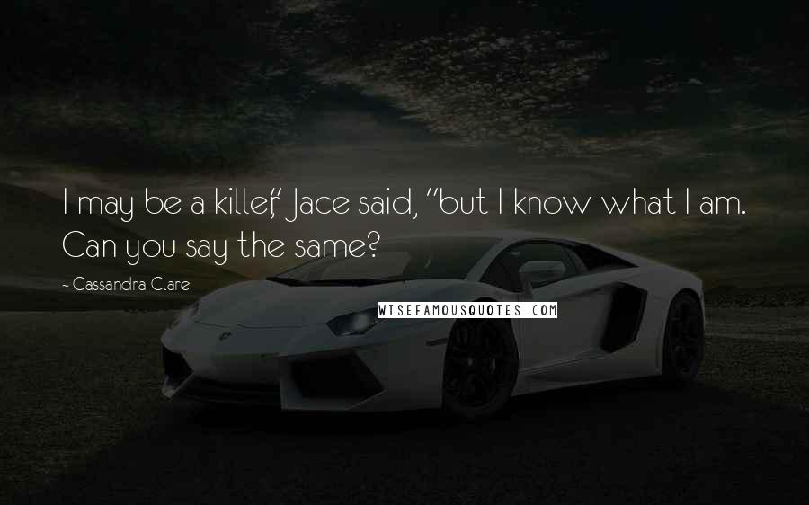 Cassandra Clare Quotes: I may be a killer," Jace said, "but I know what I am. Can you say the same?