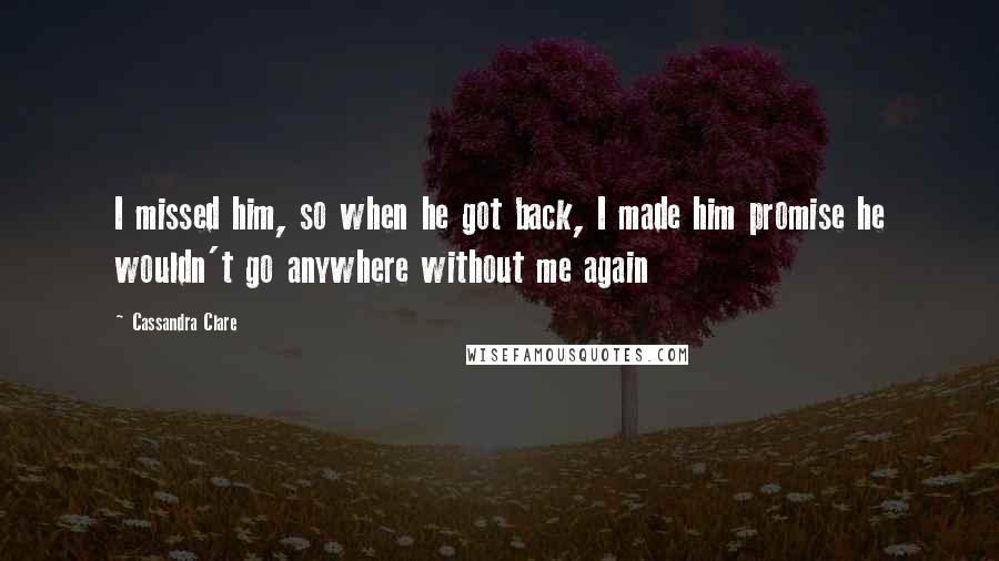 Cassandra Clare Quotes: I missed him, so when he got back, I made him promise he wouldn't go anywhere without me again
