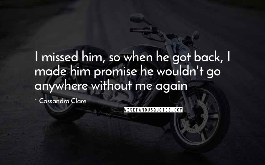 Cassandra Clare Quotes: I missed him, so when he got back, I made him promise he wouldn't go anywhere without me again