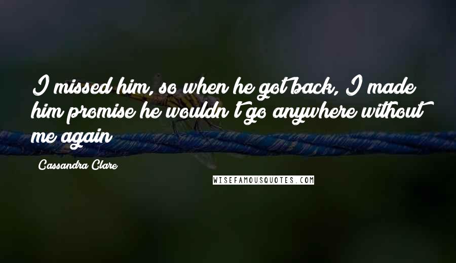 Cassandra Clare Quotes: I missed him, so when he got back, I made him promise he wouldn't go anywhere without me again