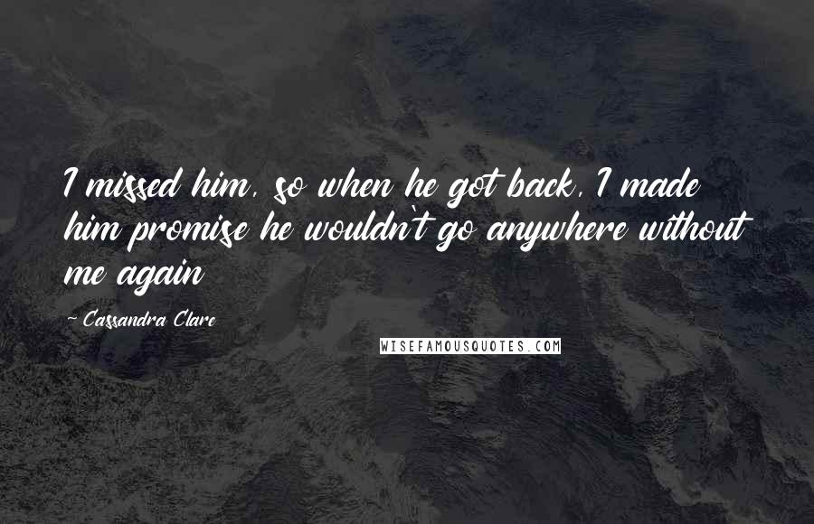 Cassandra Clare Quotes: I missed him, so when he got back, I made him promise he wouldn't go anywhere without me again