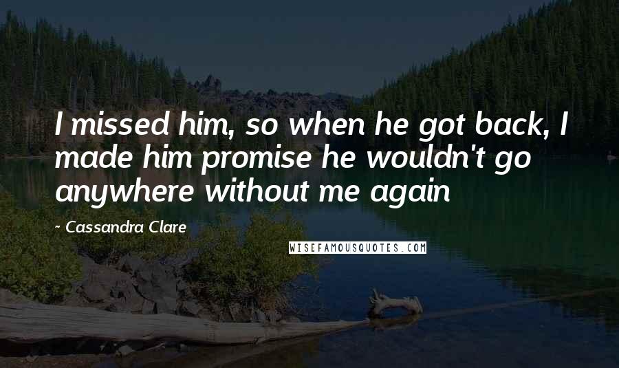 Cassandra Clare Quotes: I missed him, so when he got back, I made him promise he wouldn't go anywhere without me again